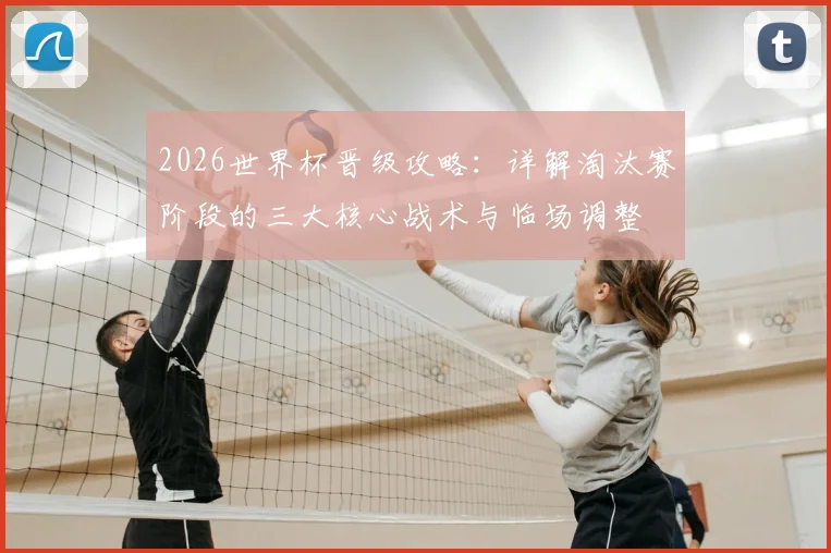 2026世界杯晋级攻略：详解淘汰赛阶段的三大核心战术与临场调整