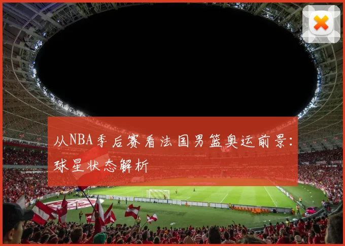 从NBA季后赛看法国男篮奥运前景：球星状态解析
