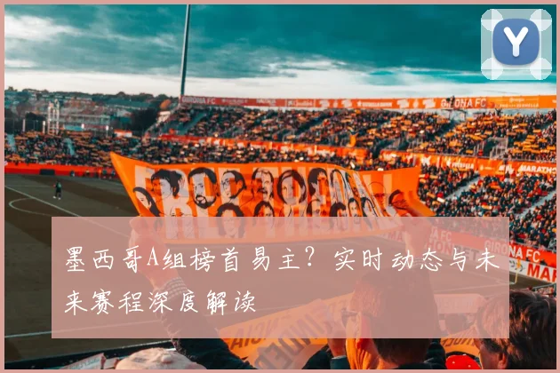 墨西哥A组榜首易主？实时动态与未来赛程深度解读