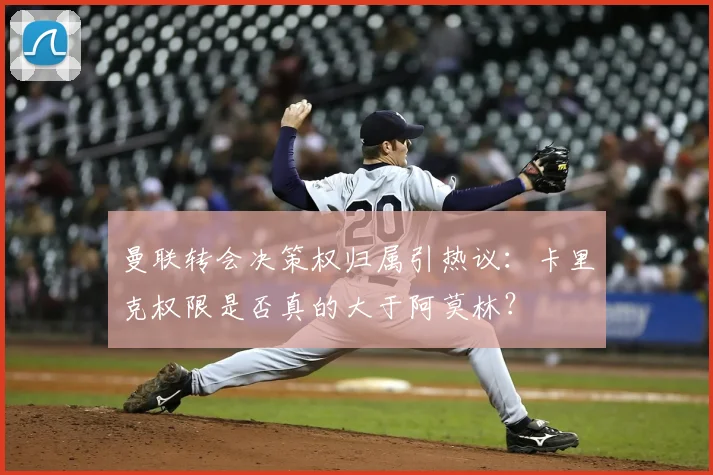 曼联转会决策权归属引热议：卡里克权限是否真的大于阿莫林？