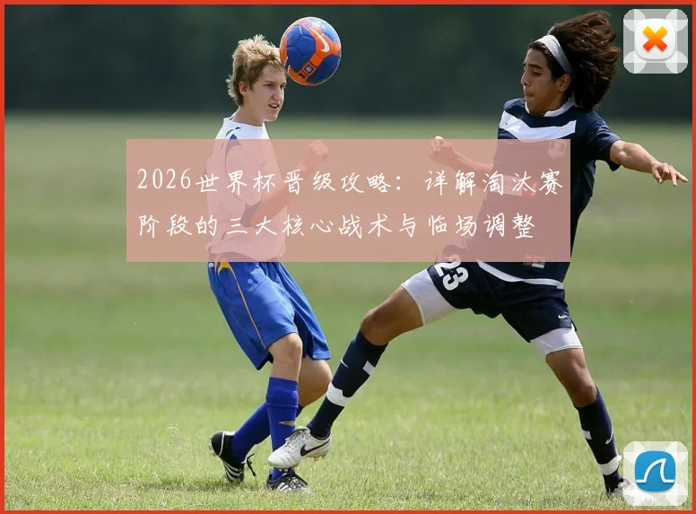 2026世界杯晋级攻略：详解淘汰赛阶段的三大核心战术与临场调整