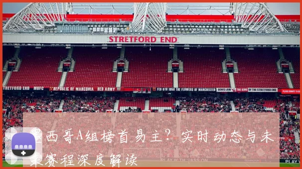 墨西哥A组榜首易主？实时动态与未来赛程深度解读