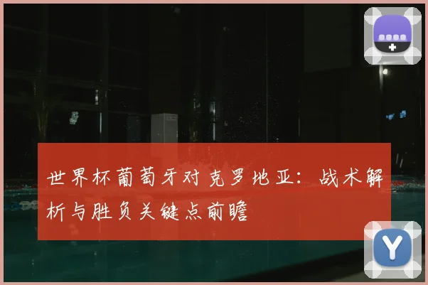 世界杯葡萄牙对克罗地亚：战术解析与胜负关键点前瞻