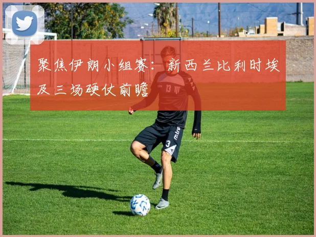 聚焦伊朗小组赛：新西兰比利时埃及三场硬仗前瞻