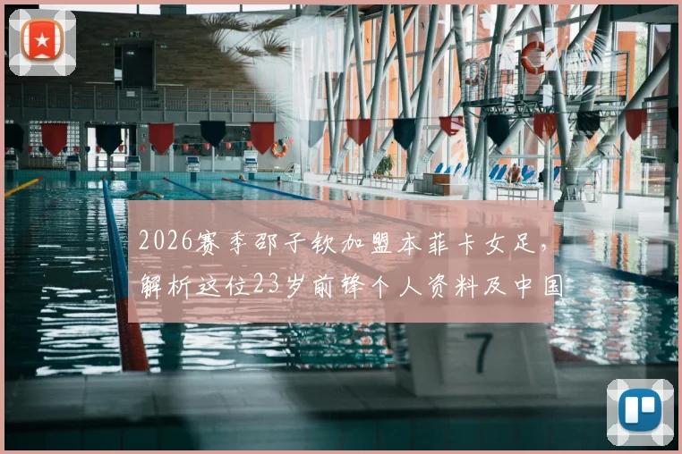 2026赛季邵子钦加盟本菲卡女足，解析这位23岁前锋个人资料及中国女足留洋最新动态