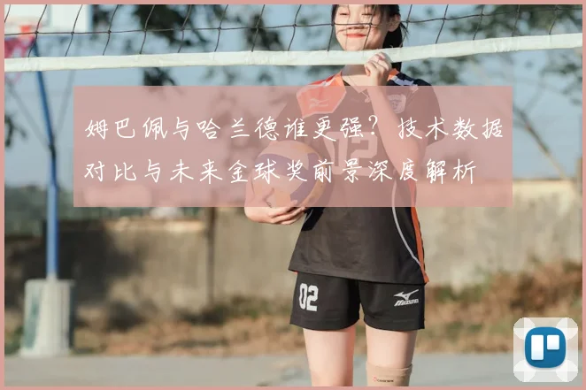 姆巴佩与哈兰德谁更强？技术数据对比与未来金球奖前景深度解析
