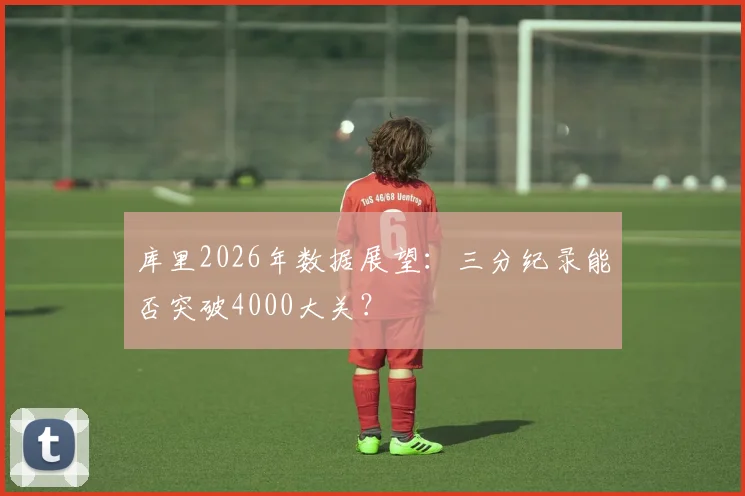库里2026年数据展望：三分纪录能否突破4000大关？