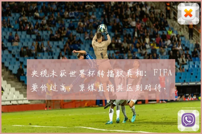 央视未获世界杯转播权真相：FIFA要价过高，京媒直指其区别对待，观众如何应对？