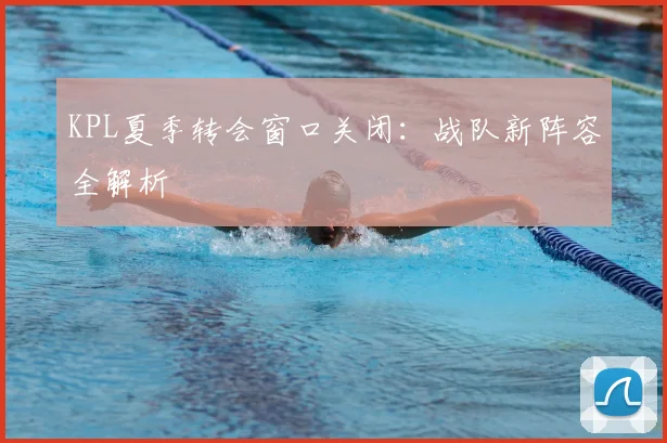 KPL夏季转会窗口关闭：战队新阵容全解析