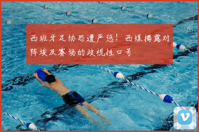 西班牙足协恐遭严惩！西媒揭露对阵埃及赛场的歧视性口号