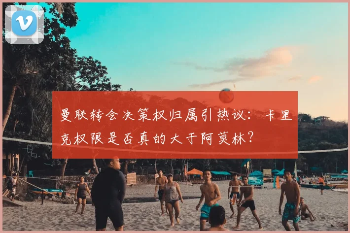 曼联转会决策权归属引热议：卡里克权限是否真的大于阿莫林？