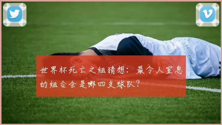 世界杯死亡之组猜想：最令人窒息的组合会是哪四支球队？