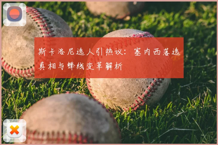 斯卡洛尼选人引热议：塞内西落选真相与锋线变革解析