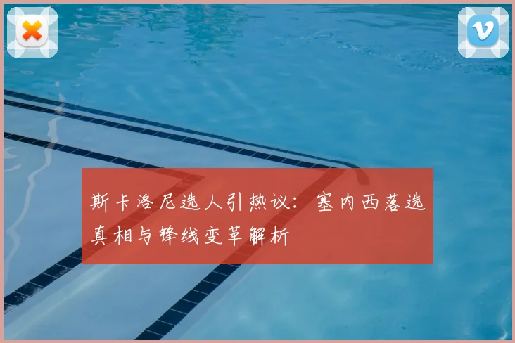 斯卡洛尼选人引热议：塞内西落选真相与锋线变革解析